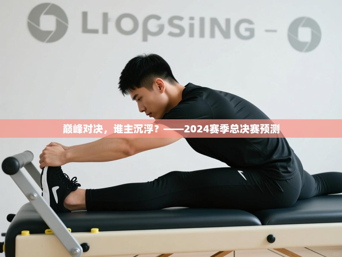巅峰对决，谁主沉浮？——2024赛季总决赛预测