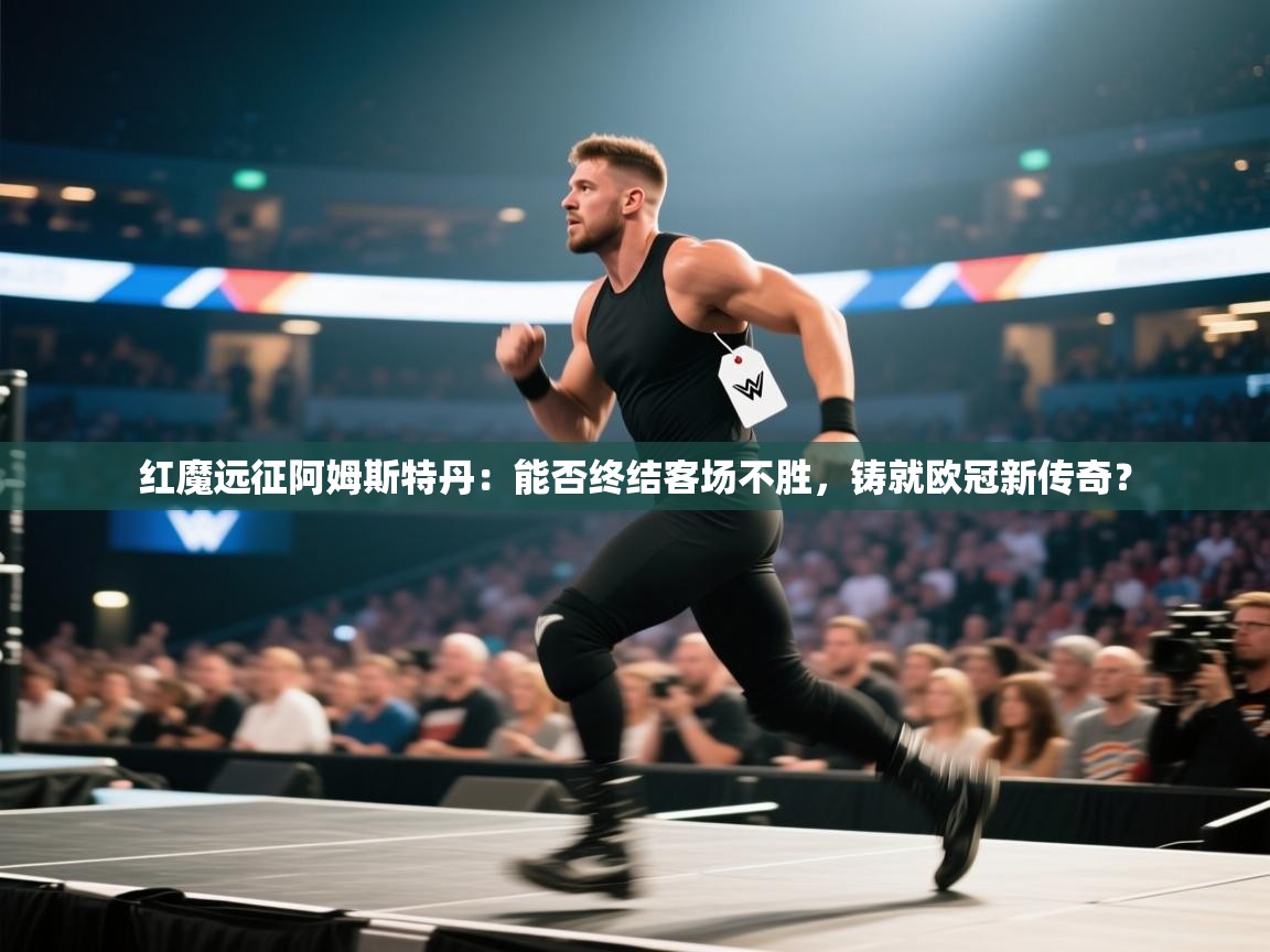 红魔远征阿姆斯特丹：能否终结客场不胜，铸就欧冠新传奇？