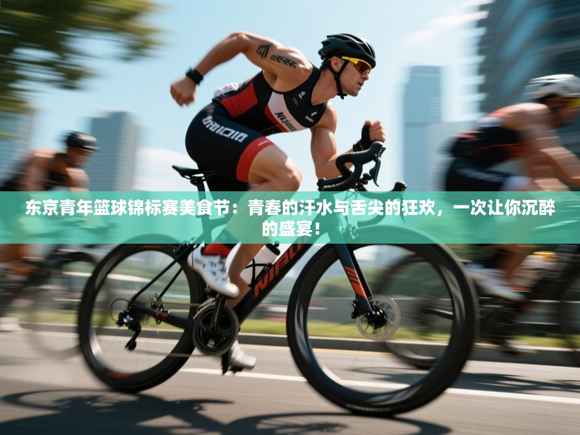 东京青年篮球锦标赛美食节：青春的汗水与舌尖的狂欢，一次让你沉醉的盛宴！
